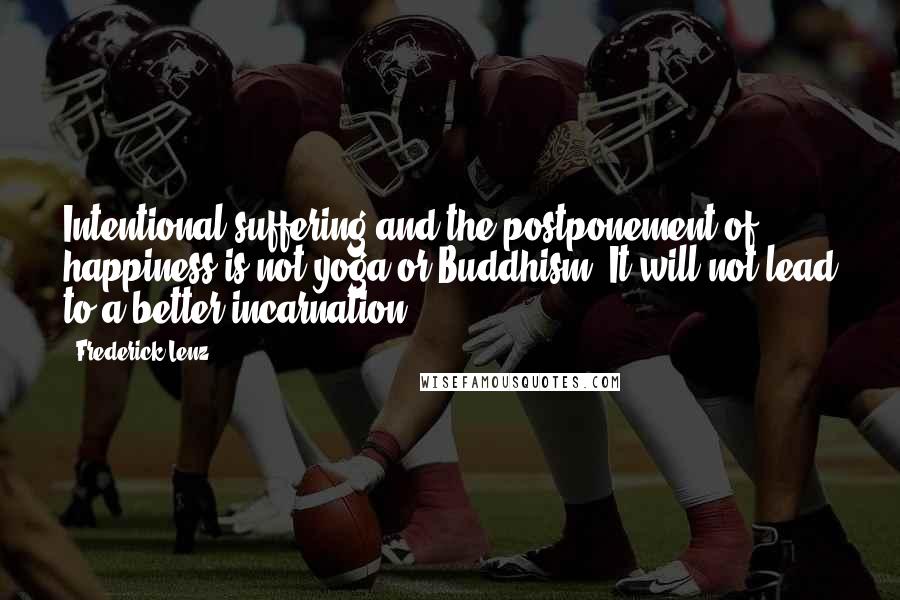 Frederick Lenz Quotes: Intentional suffering and the postponement of happiness is not yoga or Buddhism. It will not lead to a better incarnation.