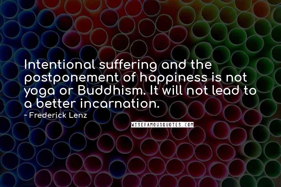 Frederick Lenz Quotes: Intentional suffering and the postponement of happiness is not yoga or Buddhism. It will not lead to a better incarnation.