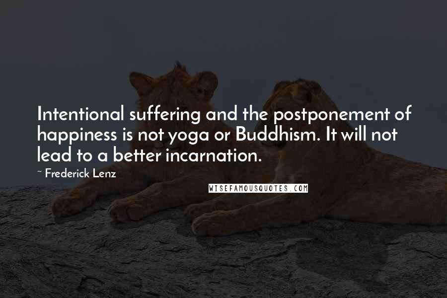 Frederick Lenz Quotes: Intentional suffering and the postponement of happiness is not yoga or Buddhism. It will not lead to a better incarnation.