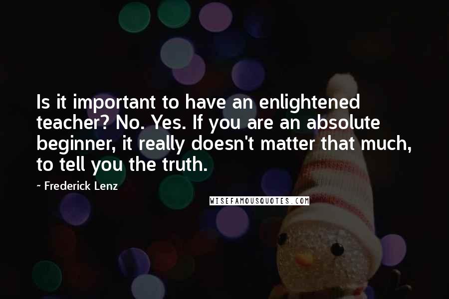 Frederick Lenz Quotes: Is it important to have an enlightened teacher? No. Yes. If you are an absolute beginner, it really doesn't matter that much, to tell you the truth.