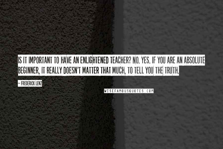 Frederick Lenz Quotes: Is it important to have an enlightened teacher? No. Yes. If you are an absolute beginner, it really doesn't matter that much, to tell you the truth.