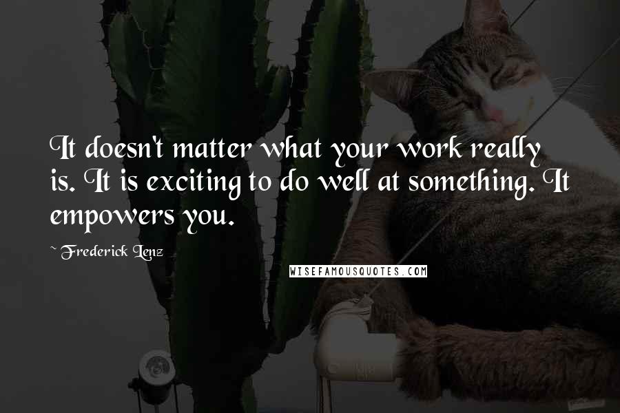 Frederick Lenz Quotes: It doesn't matter what your work really is. It is exciting to do well at something. It empowers you.