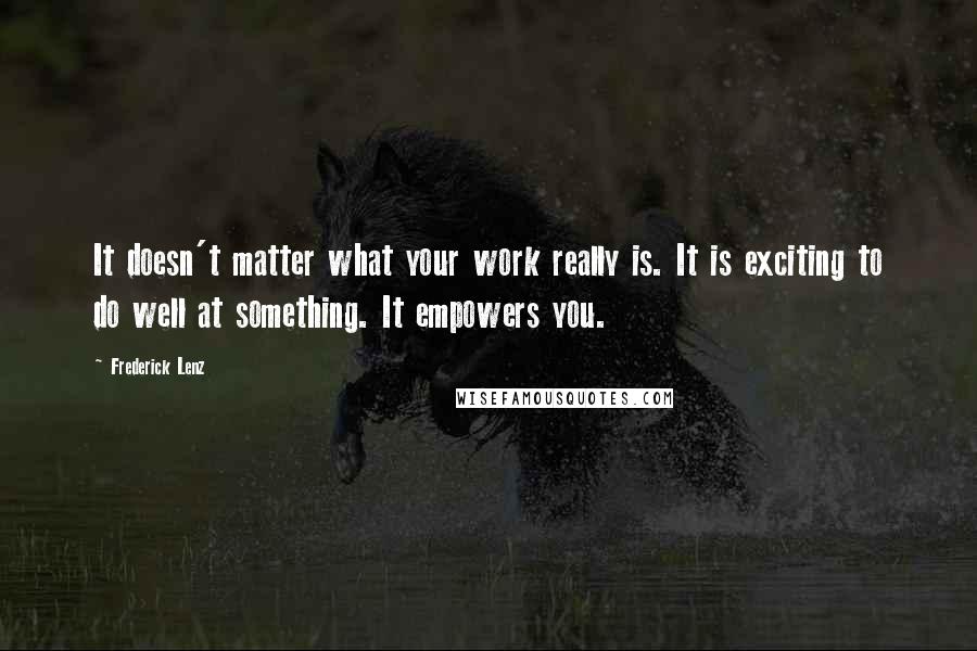 Frederick Lenz Quotes: It doesn't matter what your work really is. It is exciting to do well at something. It empowers you.