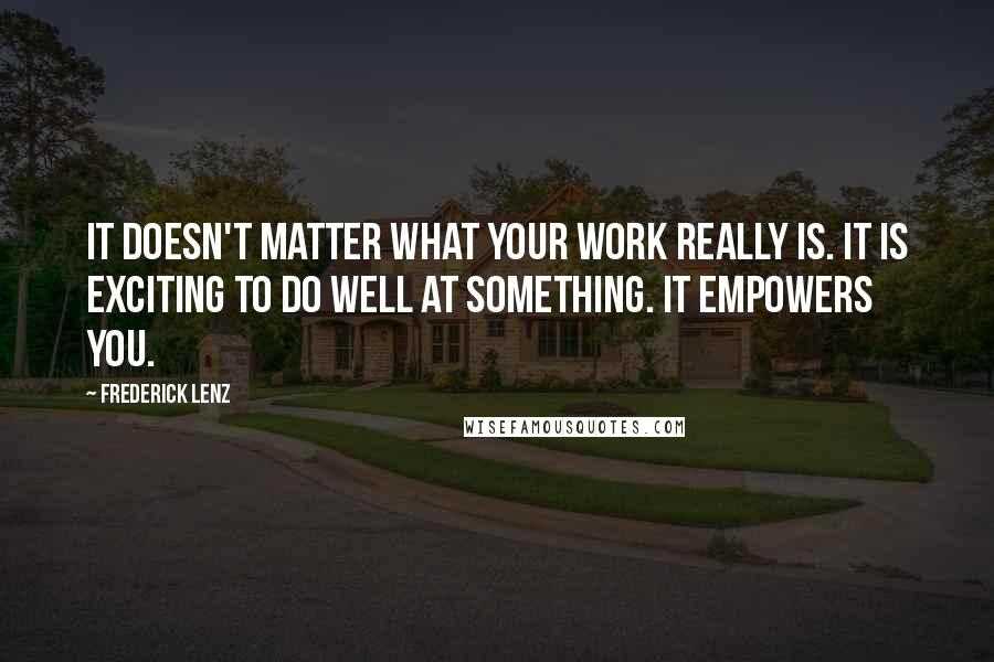 Frederick Lenz Quotes: It doesn't matter what your work really is. It is exciting to do well at something. It empowers you.