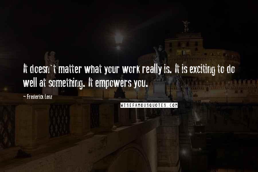 Frederick Lenz Quotes: It doesn't matter what your work really is. It is exciting to do well at something. It empowers you.