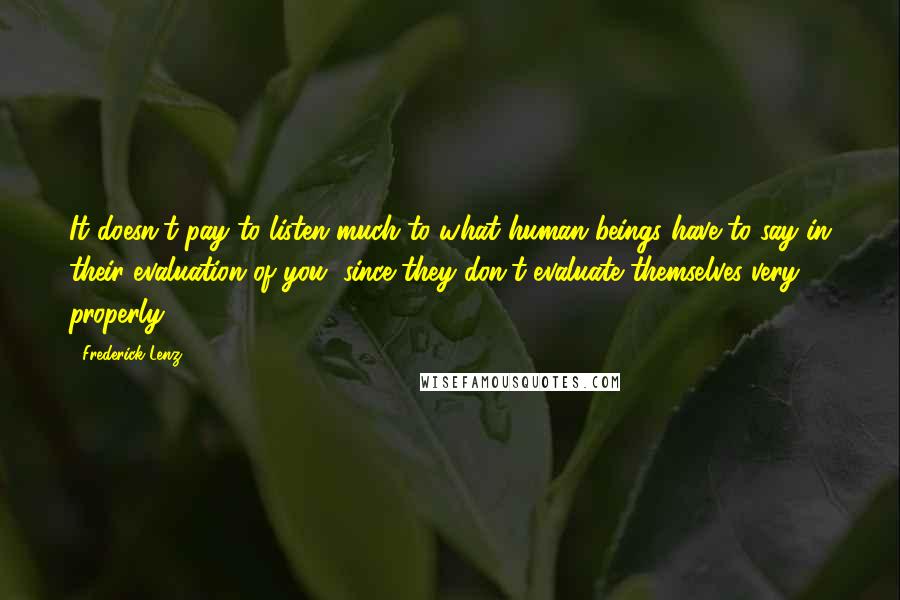 Frederick Lenz Quotes: It doesn't pay to listen much to what human beings have to say in their evaluation of you, since they don't evaluate themselves very properly.