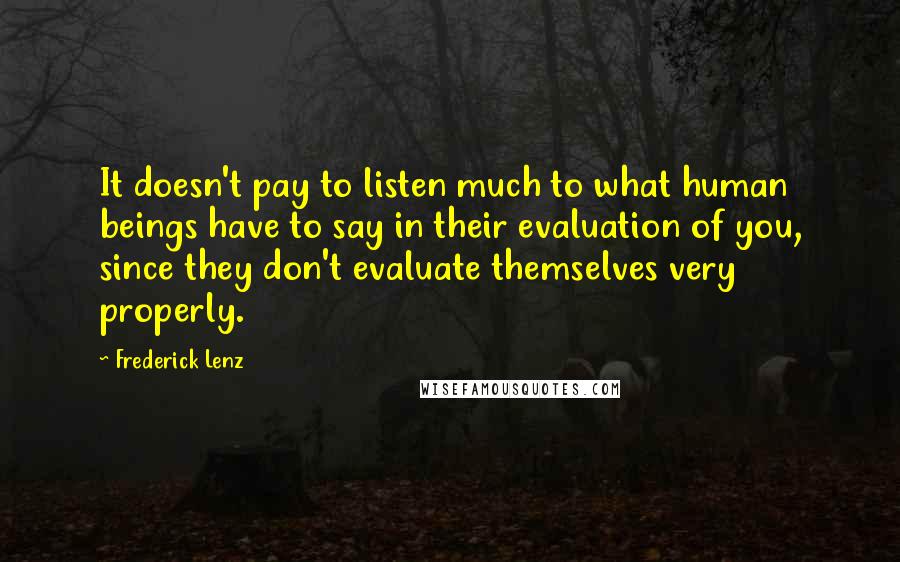 Frederick Lenz Quotes: It doesn't pay to listen much to what human beings have to say in their evaluation of you, since they don't evaluate themselves very properly.