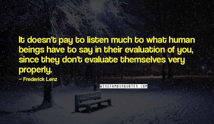 Frederick Lenz Quotes: It doesn't pay to listen much to what human beings have to say in their evaluation of you, since they don't evaluate themselves very properly.