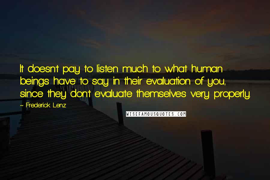 Frederick Lenz Quotes: It doesn't pay to listen much to what human beings have to say in their evaluation of you, since they don't evaluate themselves very properly.