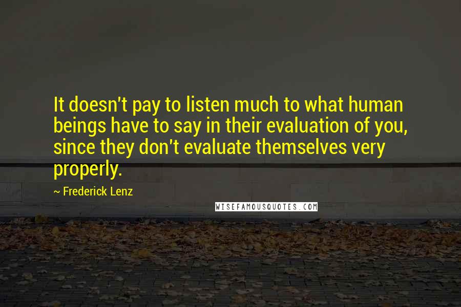 Frederick Lenz Quotes: It doesn't pay to listen much to what human beings have to say in their evaluation of you, since they don't evaluate themselves very properly.