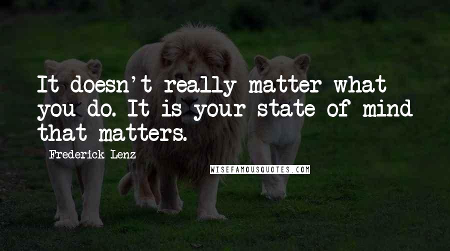 Frederick Lenz Quotes: It doesn't really matter what you do. It is your state of mind that matters.