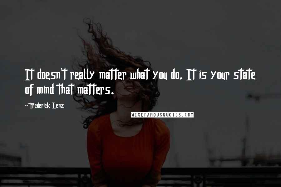 Frederick Lenz Quotes: It doesn't really matter what you do. It is your state of mind that matters.