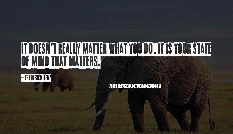 Frederick Lenz Quotes: It doesn't really matter what you do. It is your state of mind that matters.