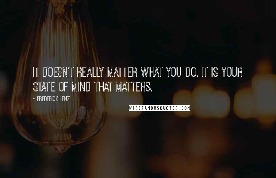 Frederick Lenz Quotes: It doesn't really matter what you do. It is your state of mind that matters.