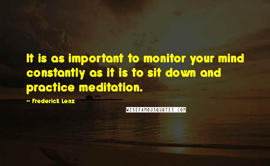 Frederick Lenz Quotes: It is as important to monitor your mind constantly as it is to sit down and practice meditation.