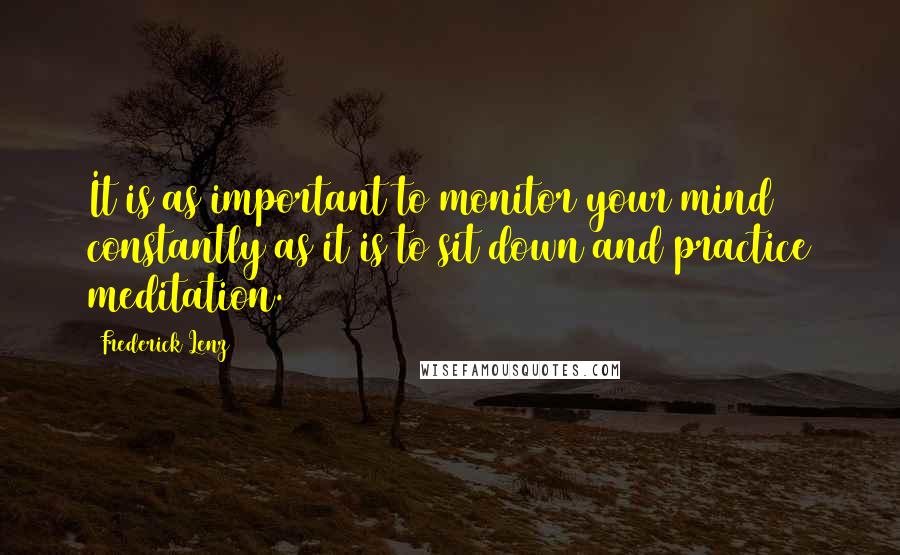 Frederick Lenz Quotes: It is as important to monitor your mind constantly as it is to sit down and practice meditation.