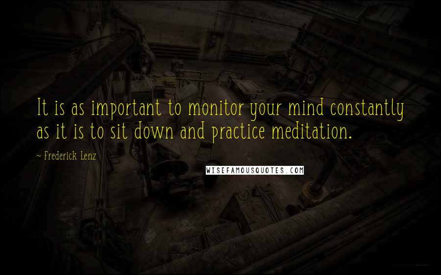 Frederick Lenz Quotes: It is as important to monitor your mind constantly as it is to sit down and practice meditation.