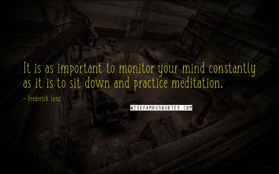 Frederick Lenz Quotes: It is as important to monitor your mind constantly as it is to sit down and practice meditation.