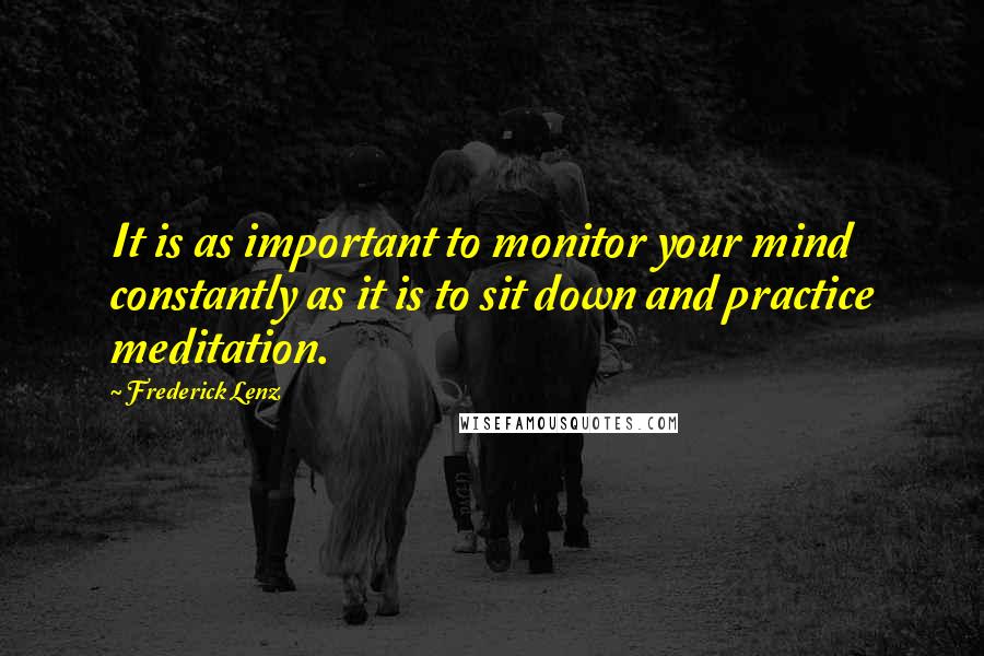 Frederick Lenz Quotes: It is as important to monitor your mind constantly as it is to sit down and practice meditation.