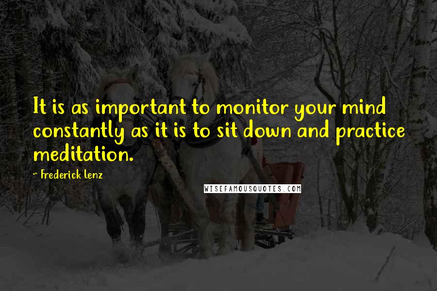 Frederick Lenz Quotes: It is as important to monitor your mind constantly as it is to sit down and practice meditation.