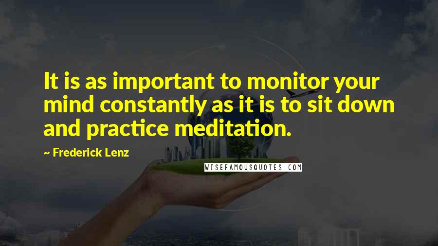 Frederick Lenz Quotes: It is as important to monitor your mind constantly as it is to sit down and practice meditation.