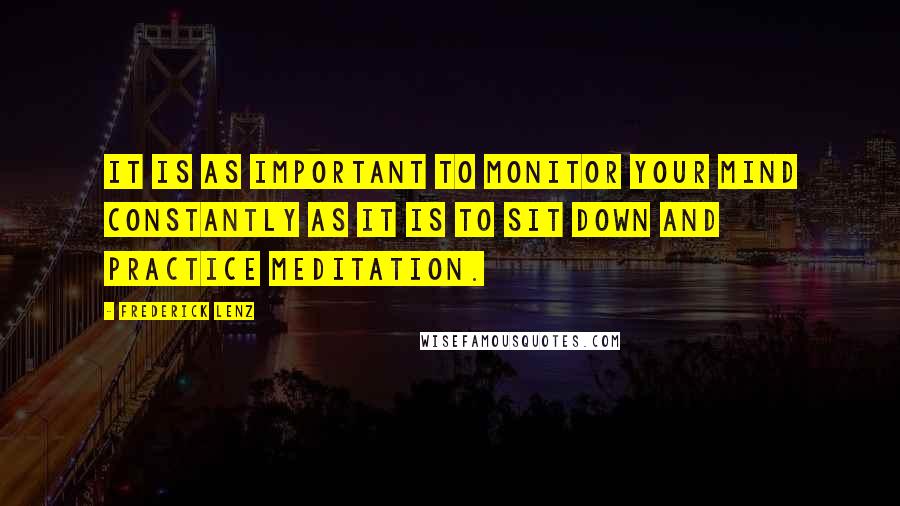 Frederick Lenz Quotes: It is as important to monitor your mind constantly as it is to sit down and practice meditation.