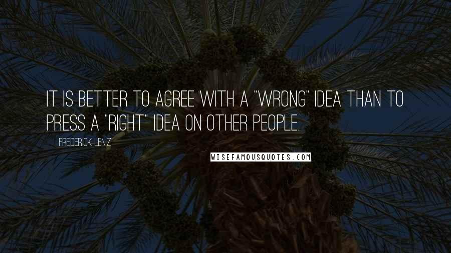 Frederick Lenz Quotes: It is better to agree with a "wrong" idea than to press a "right" idea on other people.