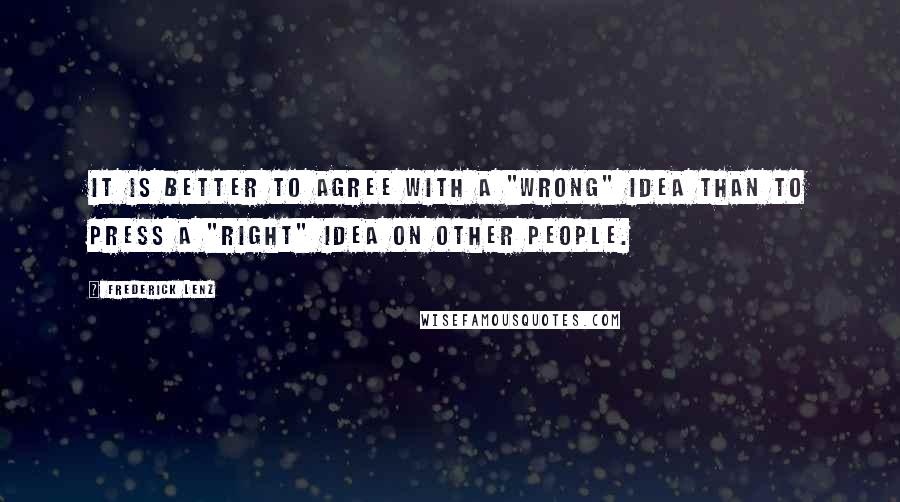 Frederick Lenz Quotes: It is better to agree with a "wrong" idea than to press a "right" idea on other people.