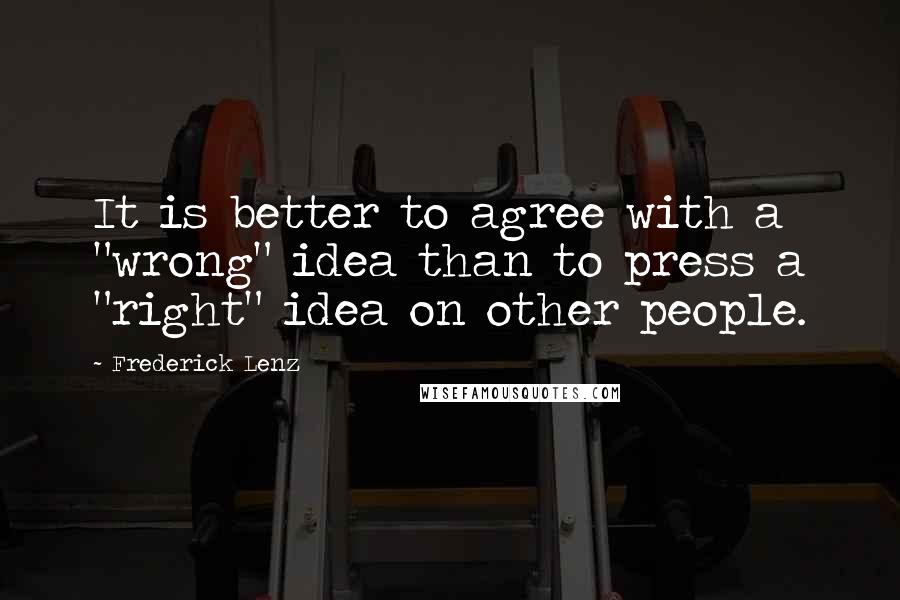 Frederick Lenz Quotes: It is better to agree with a "wrong" idea than to press a "right" idea on other people.