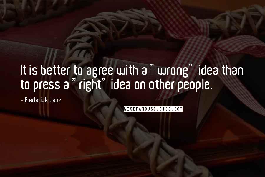 Frederick Lenz Quotes: It is better to agree with a "wrong" idea than to press a "right" idea on other people.