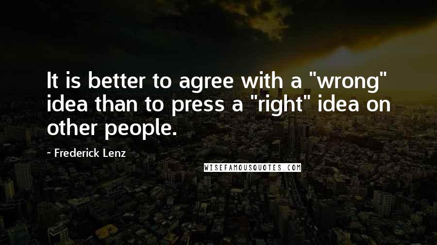 Frederick Lenz Quotes: It is better to agree with a "wrong" idea than to press a "right" idea on other people.