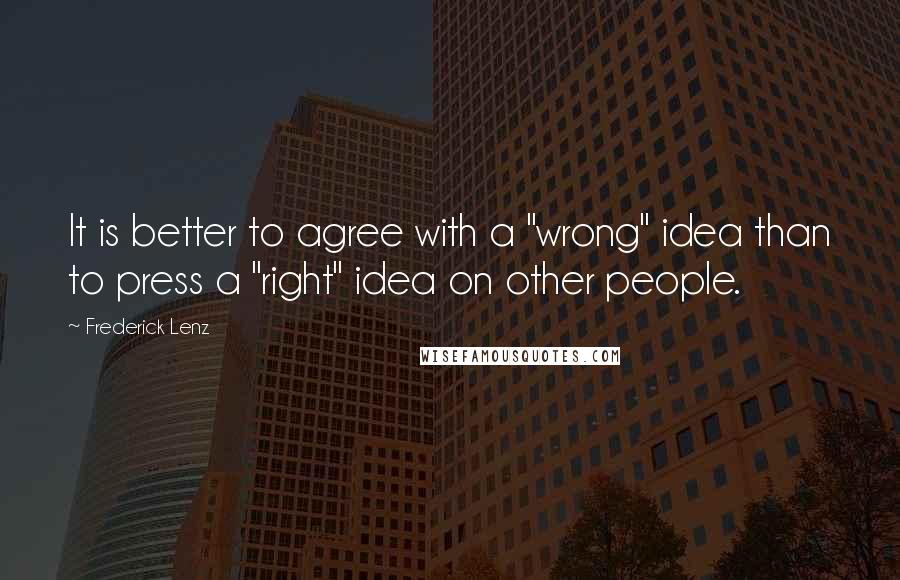 Frederick Lenz Quotes: It is better to agree with a "wrong" idea than to press a "right" idea on other people.