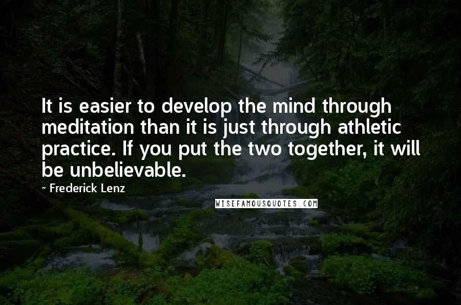 Frederick Lenz Quotes: It is easier to develop the mind through meditation than it is just through athletic practice. If you put the two together, it will be unbelievable.