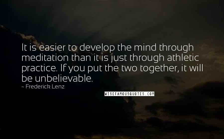 Frederick Lenz Quotes: It is easier to develop the mind through meditation than it is just through athletic practice. If you put the two together, it will be unbelievable.