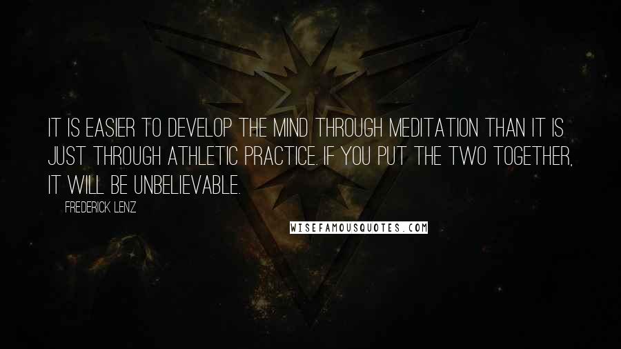 Frederick Lenz Quotes: It is easier to develop the mind through meditation than it is just through athletic practice. If you put the two together, it will be unbelievable.