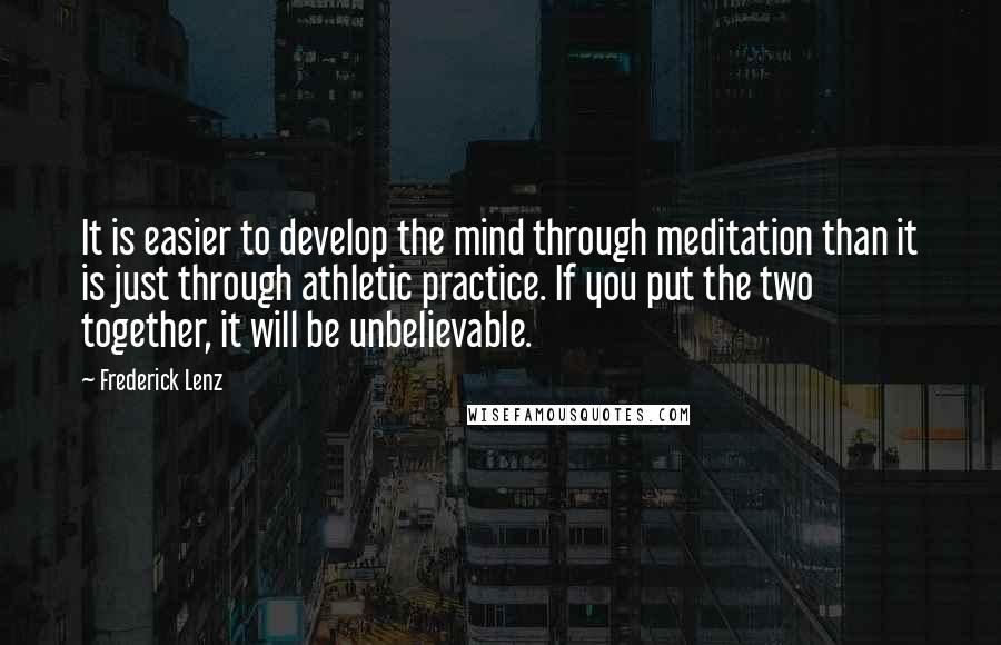 Frederick Lenz Quotes: It is easier to develop the mind through meditation than it is just through athletic practice. If you put the two together, it will be unbelievable.