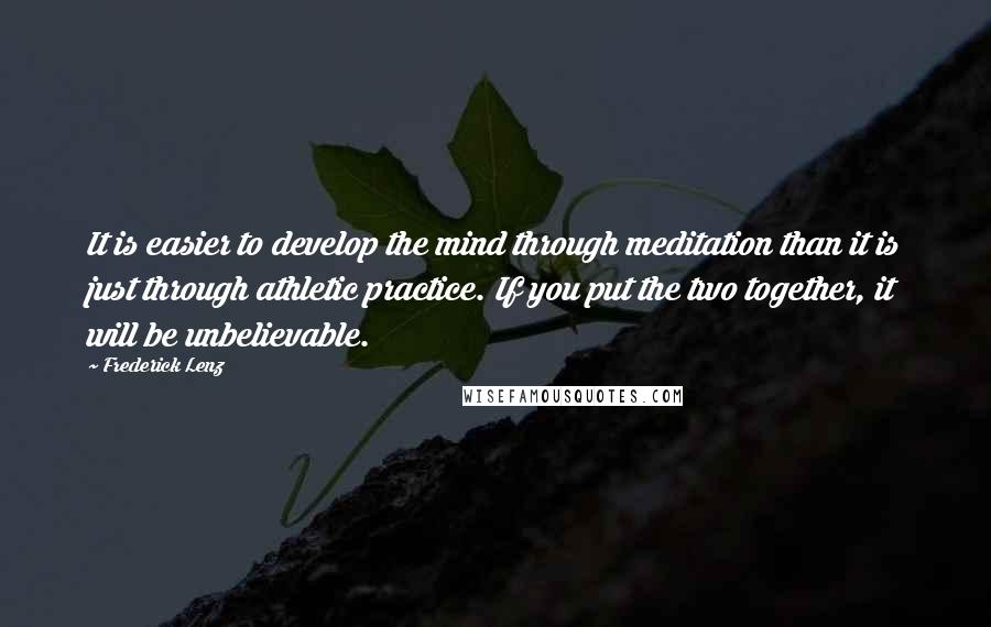 Frederick Lenz Quotes: It is easier to develop the mind through meditation than it is just through athletic practice. If you put the two together, it will be unbelievable.
