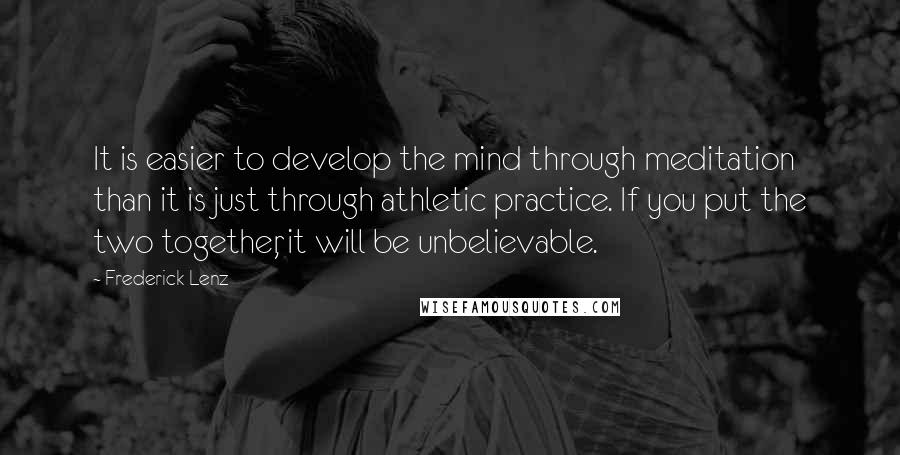 Frederick Lenz Quotes: It is easier to develop the mind through meditation than it is just through athletic practice. If you put the two together, it will be unbelievable.