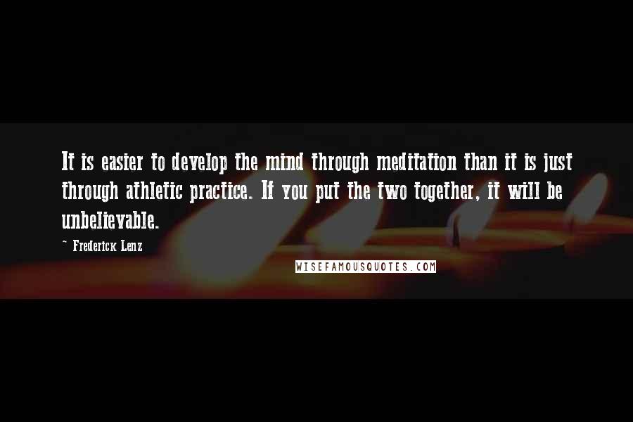 Frederick Lenz Quotes: It is easier to develop the mind through meditation than it is just through athletic practice. If you put the two together, it will be unbelievable.