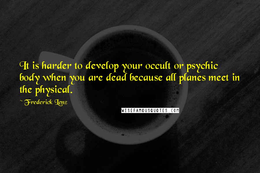 Frederick Lenz Quotes: It is harder to develop your occult or psychic body when you are dead because all planes meet in the physical.