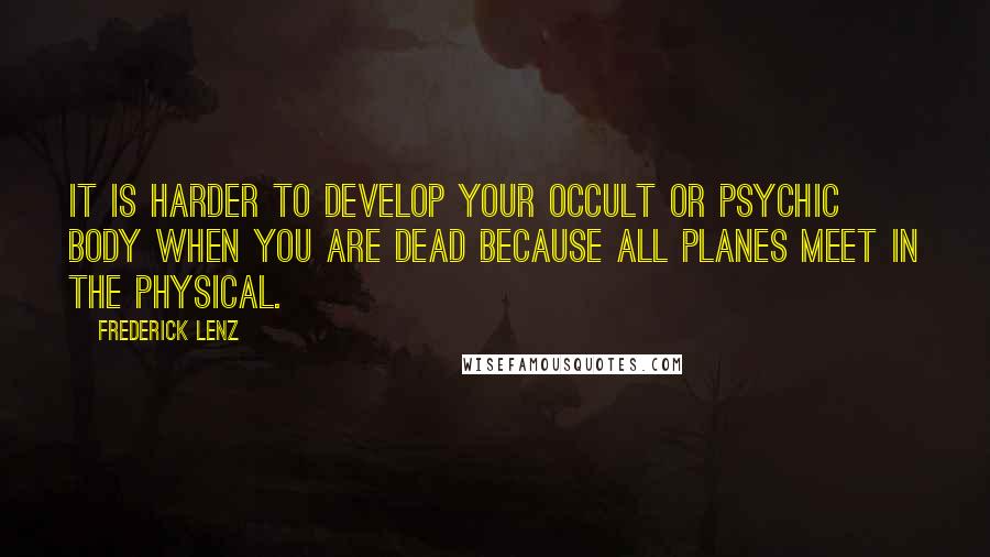 Frederick Lenz Quotes: It is harder to develop your occult or psychic body when you are dead because all planes meet in the physical.