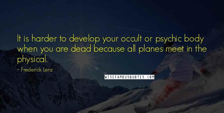 Frederick Lenz Quotes: It is harder to develop your occult or psychic body when you are dead because all planes meet in the physical.