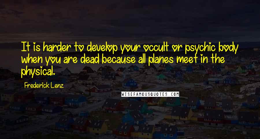 Frederick Lenz Quotes: It is harder to develop your occult or psychic body when you are dead because all planes meet in the physical.