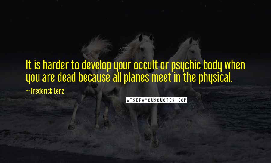 Frederick Lenz Quotes: It is harder to develop your occult or psychic body when you are dead because all planes meet in the physical.