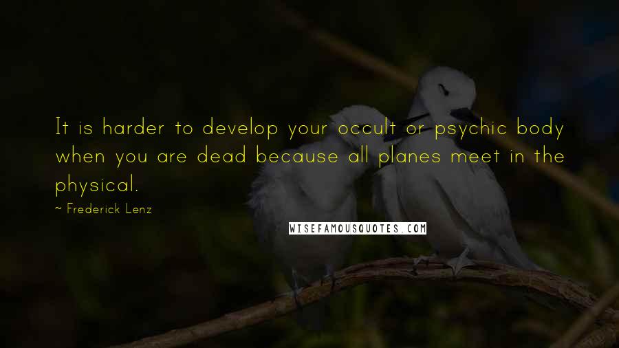 Frederick Lenz Quotes: It is harder to develop your occult or psychic body when you are dead because all planes meet in the physical.