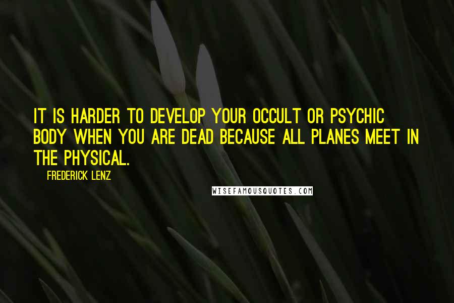 Frederick Lenz Quotes: It is harder to develop your occult or psychic body when you are dead because all planes meet in the physical.