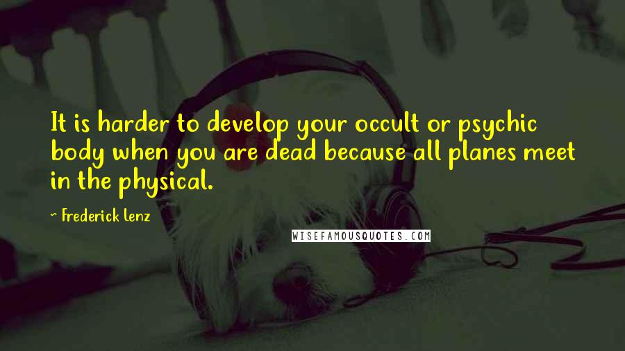 Frederick Lenz Quotes: It is harder to develop your occult or psychic body when you are dead because all planes meet in the physical.