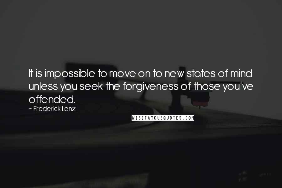 Frederick Lenz Quotes: It is impossible to move on to new states of mind unless you seek the forgiveness of those you've offended.