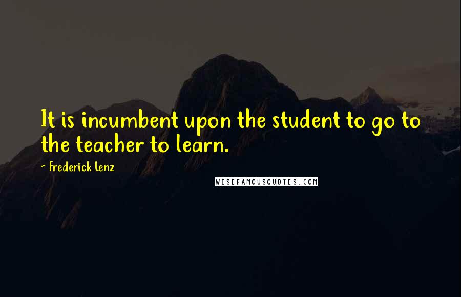 Frederick Lenz Quotes: It is incumbent upon the student to go to the teacher to learn.