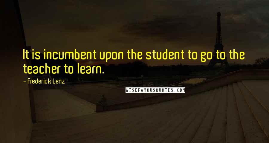 Frederick Lenz Quotes: It is incumbent upon the student to go to the teacher to learn.